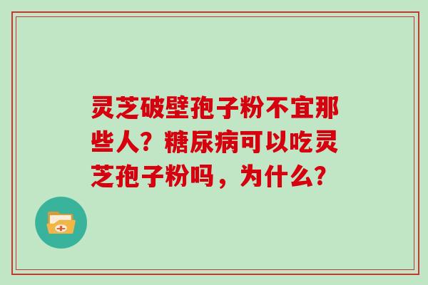 灵芝破壁孢子粉不宜那些人？可以吃灵芝孢子粉吗，为什么？
