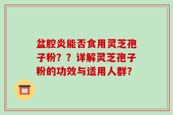 盆腔炎能否食用灵芝孢子粉？？详解灵芝孢子粉的功效与适用人群？