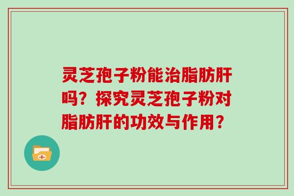 灵芝孢子粉能脂肪吗？探究灵芝孢子粉对脂肪的功效与作用？