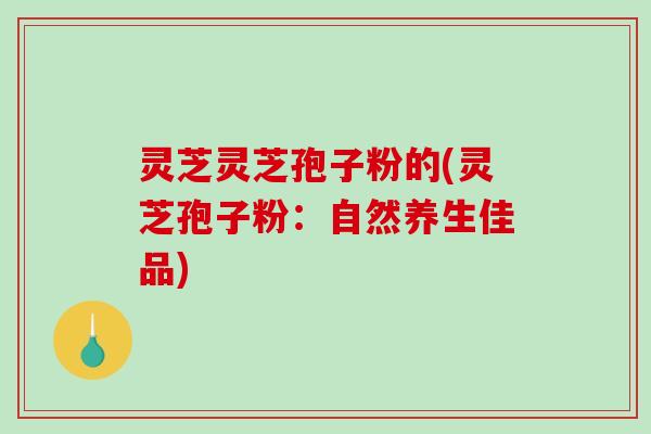 灵芝灵芝孢子粉的(灵芝孢子粉：自然养生佳品)