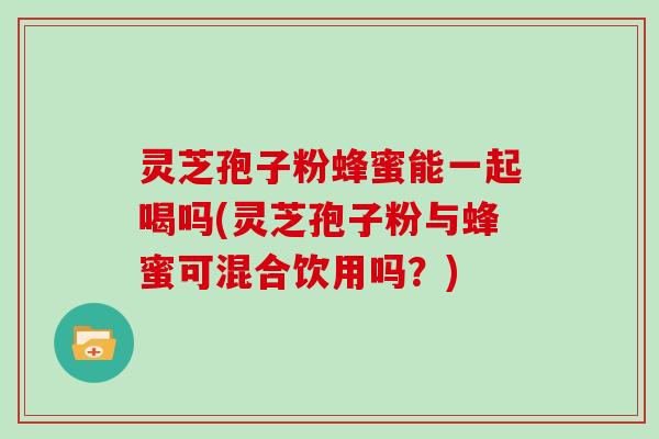 灵芝孢子粉蜂蜜能一起喝吗(灵芝孢子粉与蜂蜜可混合饮用吗？)