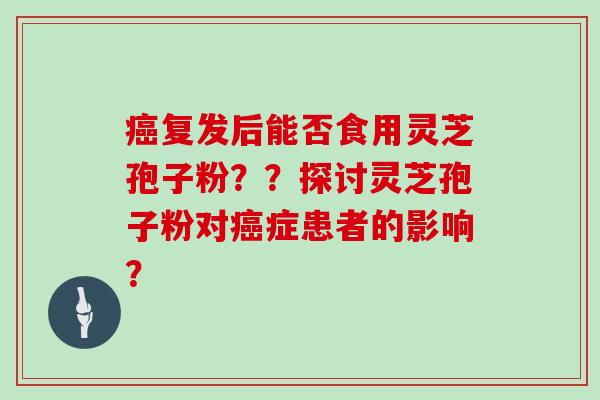 复发后能否食用灵芝孢子粉？？探讨灵芝孢子粉对症患者的影响？