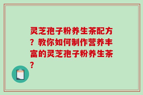 灵芝孢子粉养生茶配方？教你如何制作营养丰富的灵芝孢子粉养生茶？