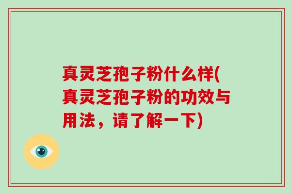 真灵芝孢子粉什么样(真灵芝孢子粉的功效与用法，请了解一下)
