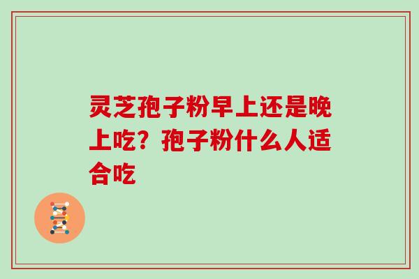 灵芝孢子粉早上还是晚上吃？孢子粉什么人适合吃