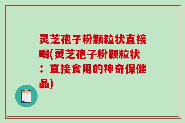 灵芝孢子粉颗粒状直接喝(灵芝孢子粉颗粒状：直接食用的神奇保健品)