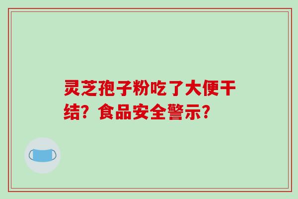 灵芝孢子粉吃了大便干结？食品安全警示？