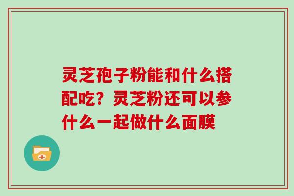 灵芝孢子粉能和什么搭配吃？灵芝粉还可以参什么一起做什么面膜