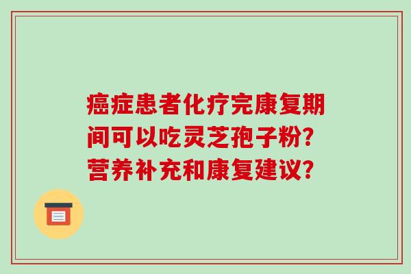 症患者完康复期间可以吃灵芝孢子粉？营养补充和康复建议？