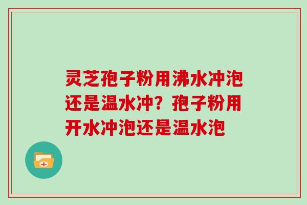 灵芝孢子粉用沸水冲泡还是温水冲？孢子粉用开水冲泡还是温水泡