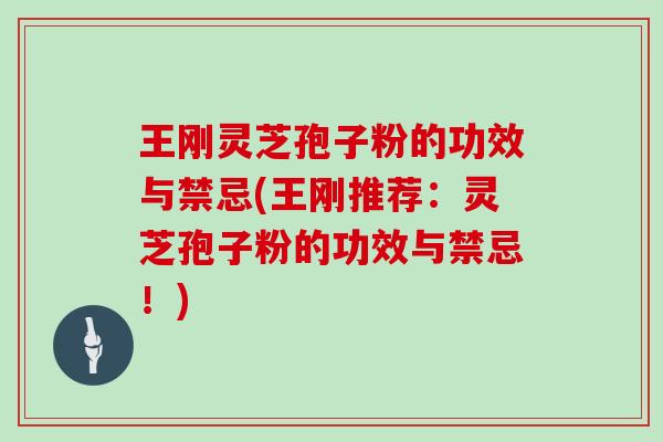 王刚灵芝孢子粉的功效与禁忌(王刚推荐：灵芝孢子粉的功效与禁忌！)