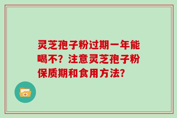 灵芝孢子粉过期一年能喝不？注意灵芝孢子粉保质期和食用方法？