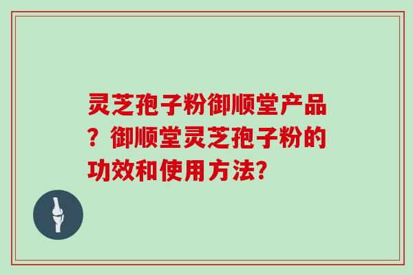 灵芝孢子粉御顺堂产品？御顺堂灵芝孢子粉的功效和使用方法？