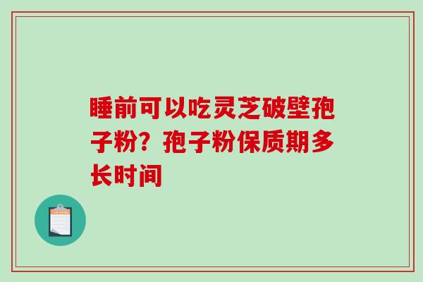 睡前可以吃灵芝破壁孢子粉？孢子粉保质期多长时间