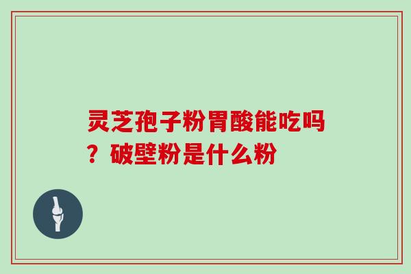 灵芝孢子粉胃酸能吃吗？破壁粉是什么粉