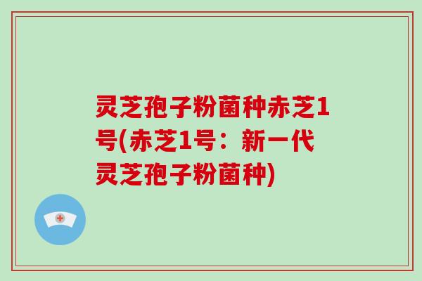 灵芝孢子粉菌种赤芝1号(赤芝1号：新一代灵芝孢子粉菌种)