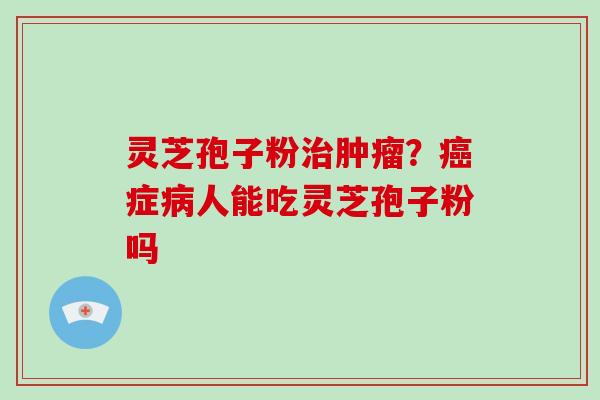 灵芝孢子粉？症人能吃灵芝孢子粉吗