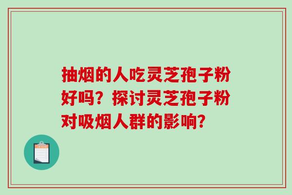 抽烟的人吃灵芝孢子粉好吗？探讨灵芝孢子粉对吸烟人群的影响？
