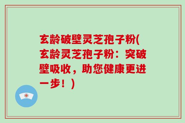 玄龄破壁灵芝孢子粉(玄龄灵芝孢子粉：突破壁吸收，助您健康更进一步！)