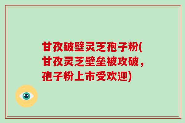 甘孜破壁灵芝孢子粉(甘孜灵芝壁垒被攻破，孢子粉上市受欢迎)