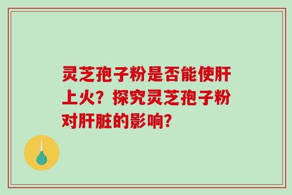 灵芝孢子粉是否能使上火？探究灵芝孢子粉对的影响？