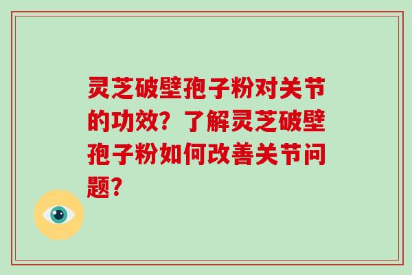 灵芝破壁孢子粉对关节的功效？了解灵芝破壁孢子粉如何改善关节问题？