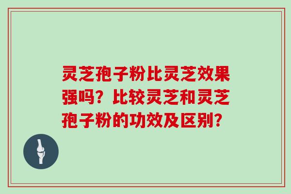 灵芝孢子粉比灵芝效果强吗？比较灵芝和灵芝孢子粉的功效及区别？