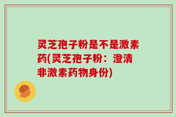 灵芝孢子粉是不是激素药(灵芝孢子粉：澄清非激素身份)