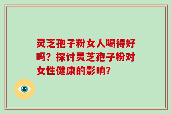 灵芝孢子粉女人喝得好吗？探讨灵芝孢子粉对女性健康的影响？