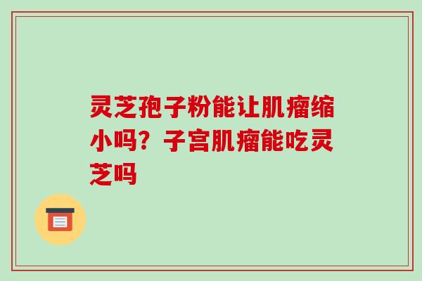 灵芝孢子粉能让缩小吗？子宫能吃灵芝吗
