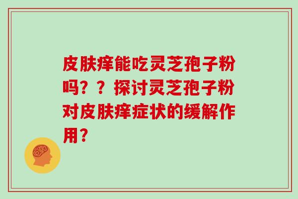 痒能吃灵芝孢子粉吗？？探讨灵芝孢子粉对痒症状的缓解作用？