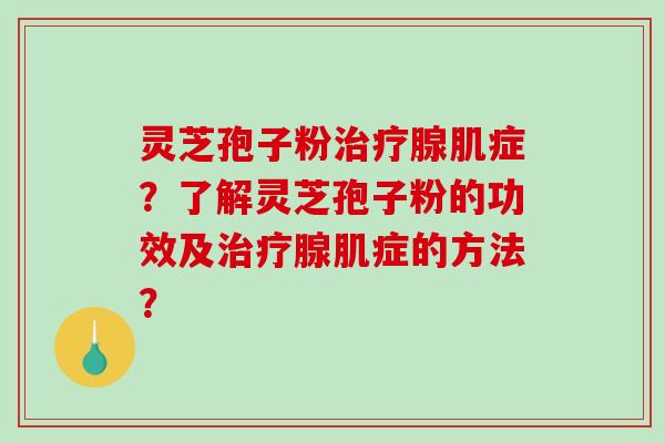 灵芝孢子粉腺肌症？了解灵芝孢子粉的功效及腺肌症的方法？
