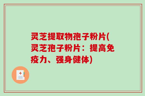 灵芝提取物孢子粉片(灵芝孢子粉片：提高免疫力、强身健体)