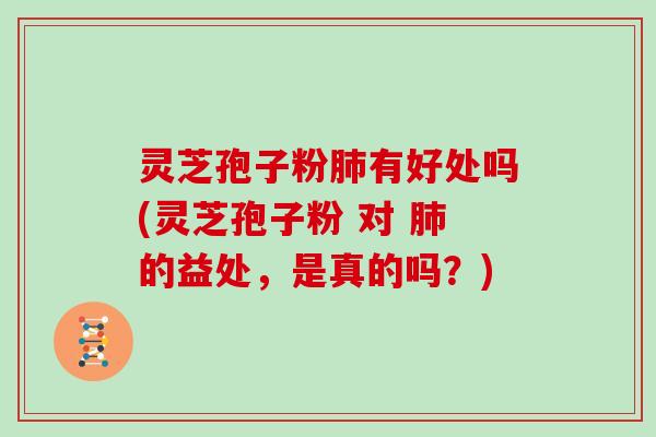 灵芝孢子粉有好处吗(灵芝孢子粉 对 的益处，是真的吗？)
