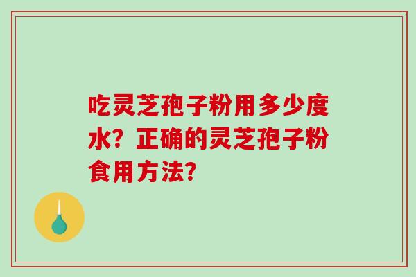 吃灵芝孢子粉用多少度水？正确的灵芝孢子粉食用方法？