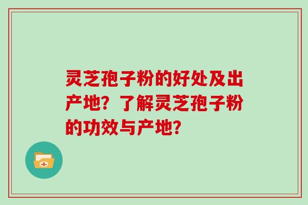 灵芝孢子粉的好处及出产地？了解灵芝孢子粉的功效与产地？