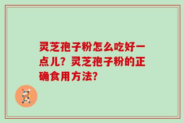 灵芝孢子粉怎么吃好一点儿？灵芝孢子粉的正确食用方法？