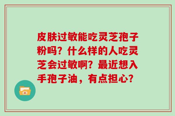 能吃灵芝孢子粉吗？什么样的人吃灵芝会啊？近想入手孢子油，有点担心？