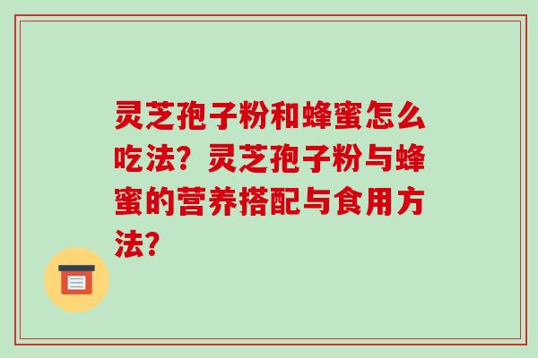 灵芝孢子粉和蜂蜜怎么吃法？灵芝孢子粉与蜂蜜的营养搭配与食用方法？