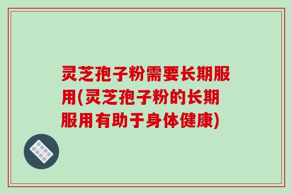 灵芝孢子粉需要长期服用(灵芝孢子粉的长期服用有助于身体健康)