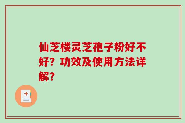 仙芝楼灵芝孢子粉好不好？功效及使用方法详解？