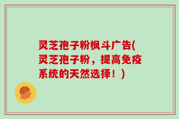 灵芝孢子粉枫斗广告(灵芝孢子粉，提高免疫系统的天然选择！)