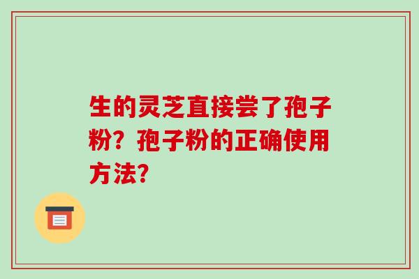 生的灵芝直接尝了孢子粉？孢子粉的正确使用方法？