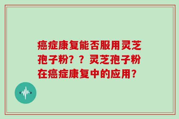 症康复能否服用灵芝孢子粉？？灵芝孢子粉在症康复中的应用？