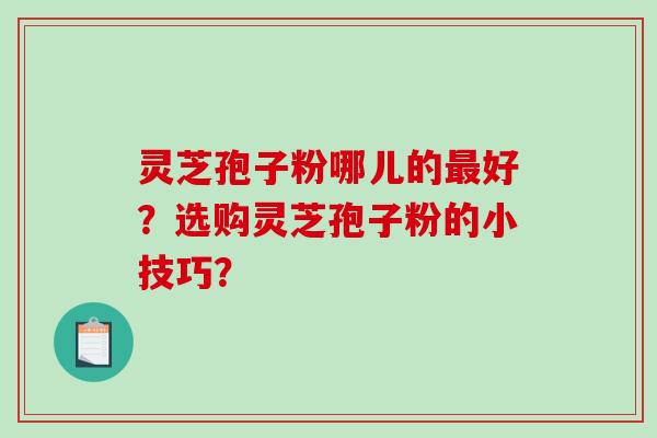 灵芝孢子粉哪儿的好？选购灵芝孢子粉的小技巧？