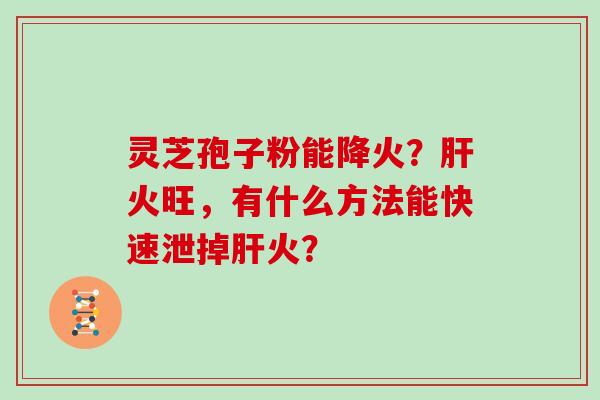 灵芝孢子粉能降火？火旺，有什么方法能快速泄掉火？