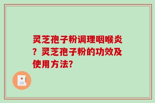 灵芝孢子粉调理咽喉炎？灵芝孢子粉的功效及使用方法？