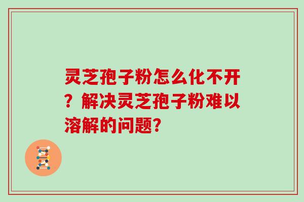 灵芝孢子粉怎么化不开？解决灵芝孢子粉难以溶解的问题？