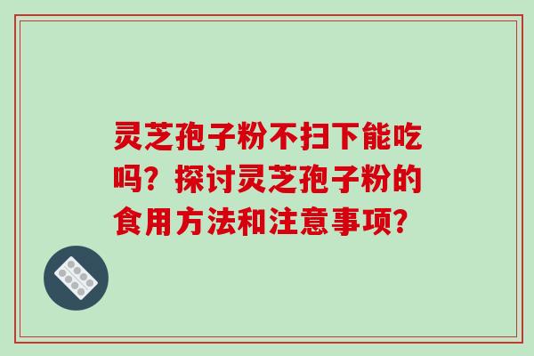 灵芝孢子粉不扫下能吃吗？探讨灵芝孢子粉的食用方法和注意事项？