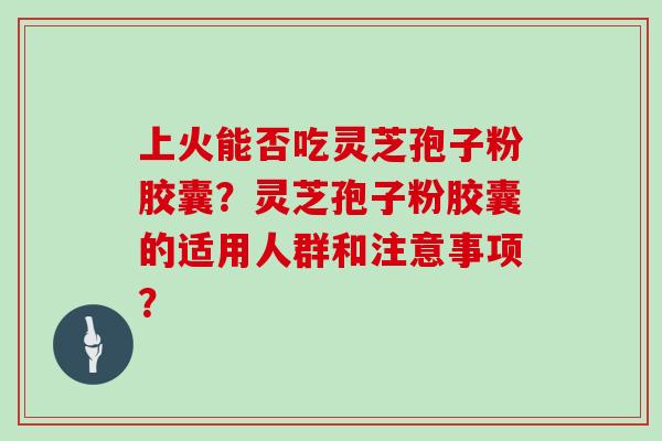 上火能否吃灵芝孢子粉胶囊？灵芝孢子粉胶囊的适用人群和注意事项？